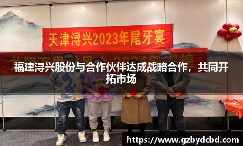 福建浔兴股份与合作伙伴达成战略合作，共同开拓市场
