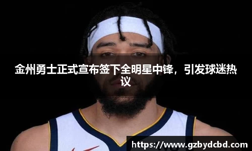 金州勇士正式宣布签下全明星中锋，引发球迷热议