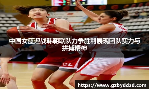 中国女篮迎战韩朝联队力争胜利展现团队实力与拼搏精神