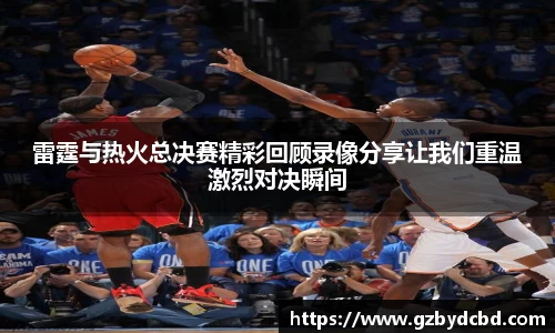 雷霆与热火总决赛精彩回顾录像分享让我们重温激烈对决瞬间