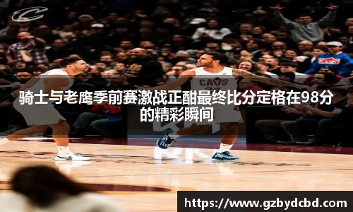 骑士与老鹰季前赛激战正酣最终比分定格在98分的精彩瞬间