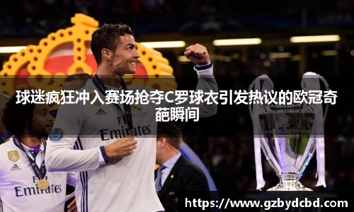 球迷疯狂冲入赛场抢夺C罗球衣引发热议的欧冠奇葩瞬间