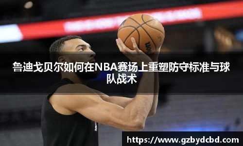 鲁迪戈贝尔如何在NBA赛场上重塑防守标准与球队战术