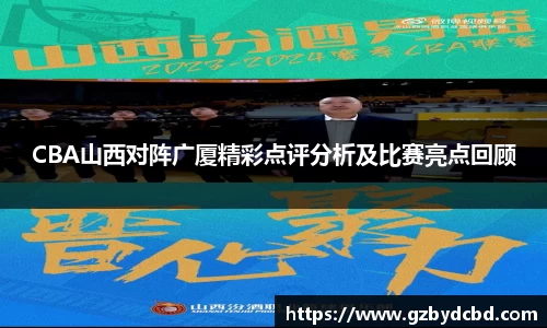 CBA山西对阵广厦精彩点评分析及比赛亮点回顾