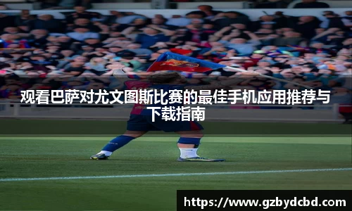 观看巴萨对尤文图斯比赛的最佳手机应用推荐与下载指南