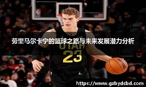 劳里马尔卡宁的篮球之路与未来发展潜力分析