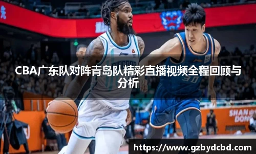CBA广东队对阵青岛队精彩直播视频全程回顾与分析