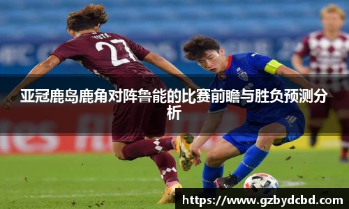 亚冠鹿岛鹿角对阵鲁能的比赛前瞻与胜负预测分析