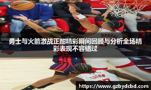 勇士与火箭激战正酣精彩瞬间回顾与分析全场精彩表现不容错过